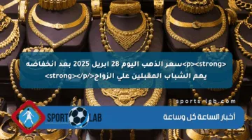 <p><strong>سعر الذهب اليوم 28 أبريل 2025 بعد انخفاضه يهم الشباب المقبلين على الزواج</strong></p>